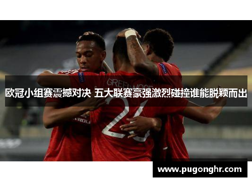 欧冠小组赛震撼对决 五大联赛豪强激烈碰撞谁能脱颖而出