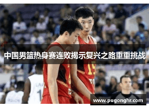 中国男篮热身赛连败揭示复兴之路重重挑战