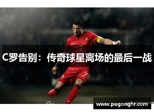 C罗告别：传奇球星离场的最后一战