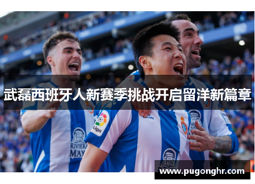 武磊西班牙人新赛季挑战开启留洋新篇章