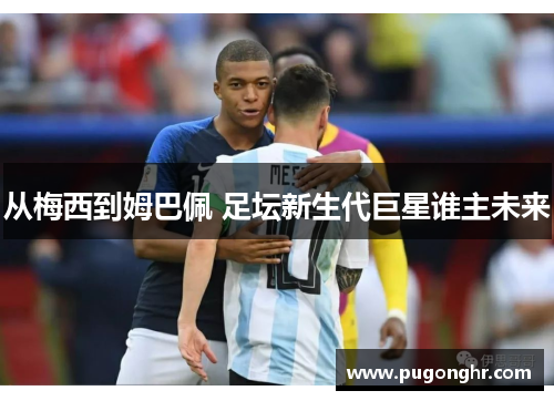 从梅西到姆巴佩 足坛新生代巨星谁主未来