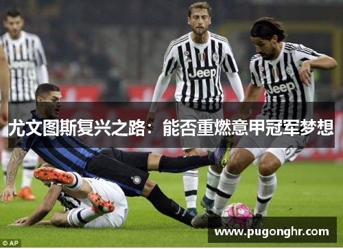 尤文图斯复兴之路：能否重燃意甲冠军梦想
