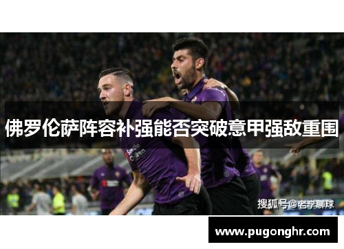 佛罗伦萨阵容补强能否突破意甲强敌重围
