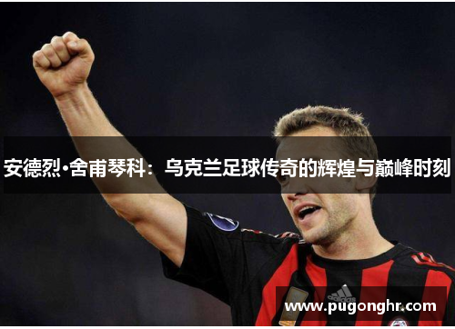 安德烈·舍甫琴科：乌克兰足球传奇的辉煌与巅峰时刻