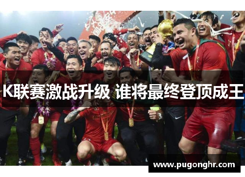 K联赛激战升级 谁将最终登顶成王