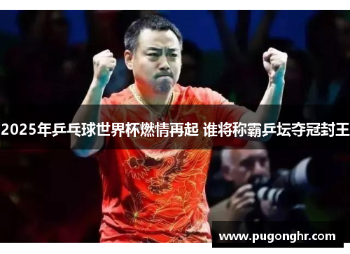 2025年乒乓球世界杯燃情再起 谁将称霸乒坛夺冠封王