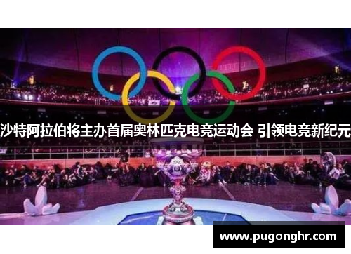 沙特阿拉伯将主办首届奥林匹克电竞运动会 引领电竞新纪元