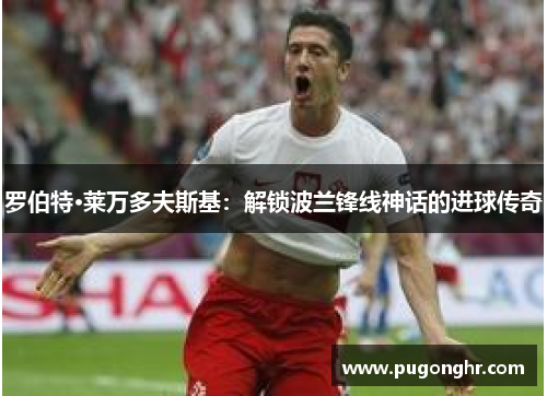 罗伯特·莱万多夫斯基：解锁波兰锋线神话的进球传奇