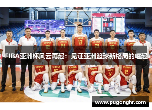 FIBA亚洲杯风云再起：见证亚洲篮球新格局的崛起