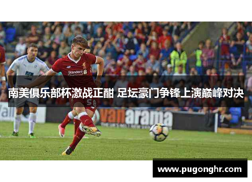 南美俱乐部杯激战正酣 足坛豪门争锋上演巅峰对决