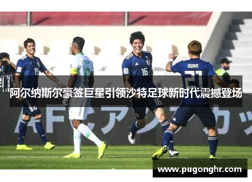 阿尔纳斯尔豪签巨星引领沙特足球新时代震撼登场