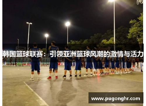 韩国篮球联赛：引领亚洲篮球风潮的激情与活力