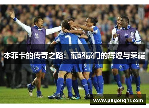 本菲卡的传奇之路：葡超豪门的辉煌与荣耀
