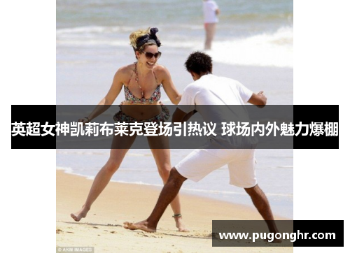 英超女神凯莉布莱克登场引热议 球场内外魅力爆棚