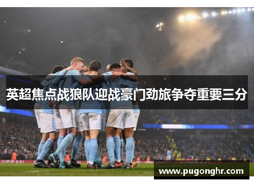 英超焦点战狼队迎战豪门劲旅争夺重要三分