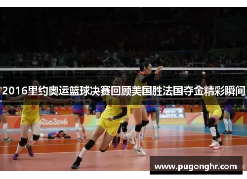 2016里约奥运篮球决赛回顾美国胜法国夺金精彩瞬间